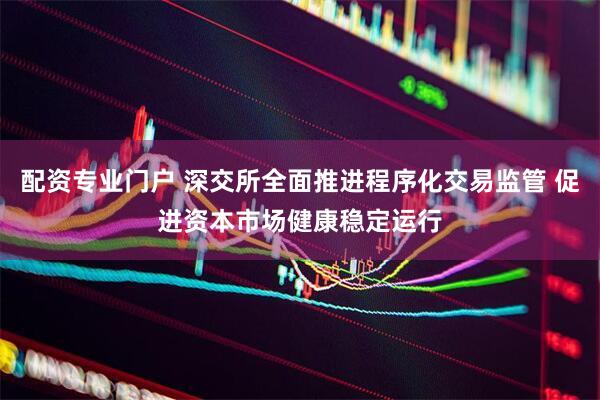 配资专业门户 深交所全面推进程序化交易监管 促进资本市场健康稳定运行