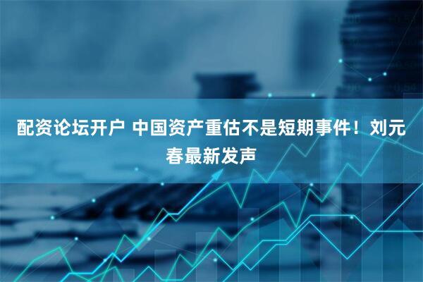 配资论坛开户 中国资产重估不是短期事件！刘元春最新发声