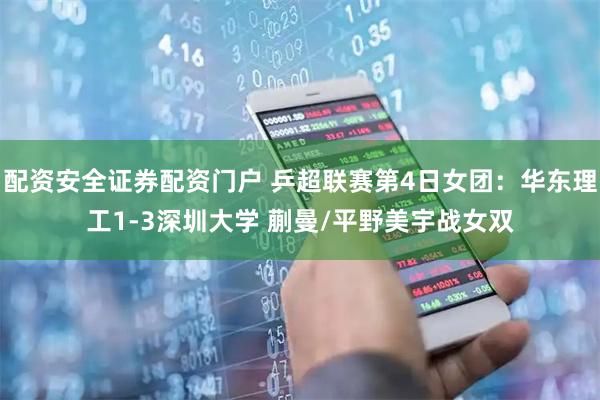 配资安全证券配资门户 乒超联赛第4日女团：华东理工1-3深圳大学 蒯曼/平野美宇战女双
