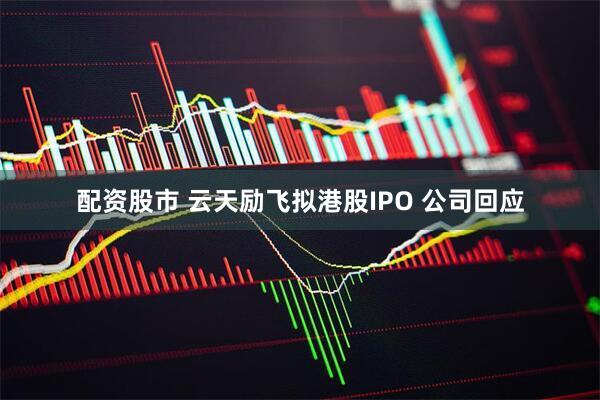 配资股市 云天励飞拟港股IPO 公司回应