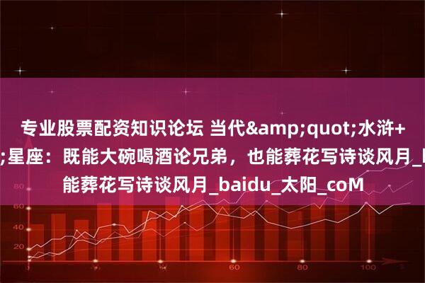 专业股票配资知识论坛 当代&quot;水浒+红楼&quot;星座：既能大碗喝酒论兄弟，也能葬花写诗谈风月_baidu_太阳_coM