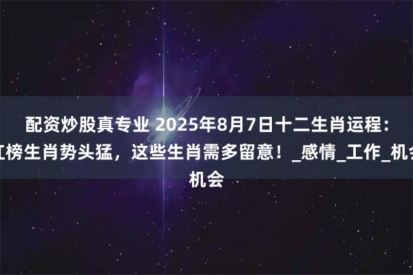 配资炒股真专业 2025年8月7日十二生肖运程：红榜生肖势头猛，这些生肖需多留意！_感情_工作_机会