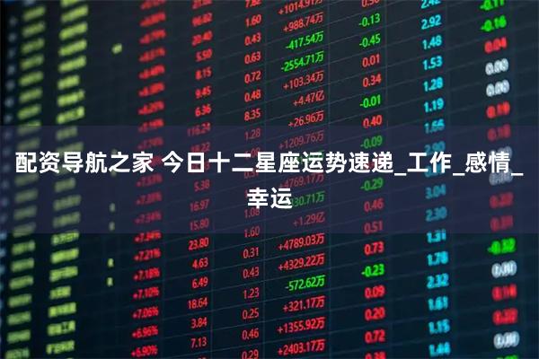 配资导航之家 今日十二星座运势速递_工作_感情_幸运