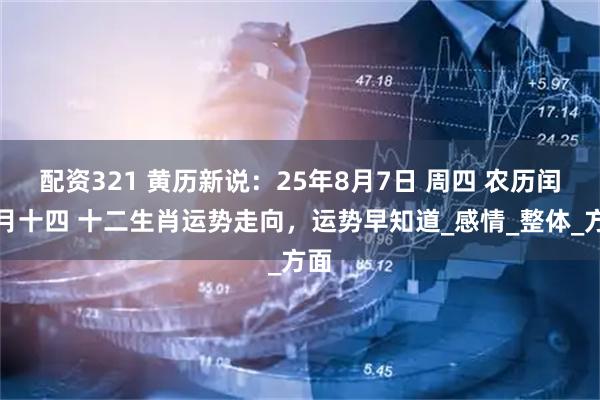 配资321 黄历新说：25年8月7日 周四 农历闰六月十四 十二生肖运势走向，运势早知道_感情_整体_方面
