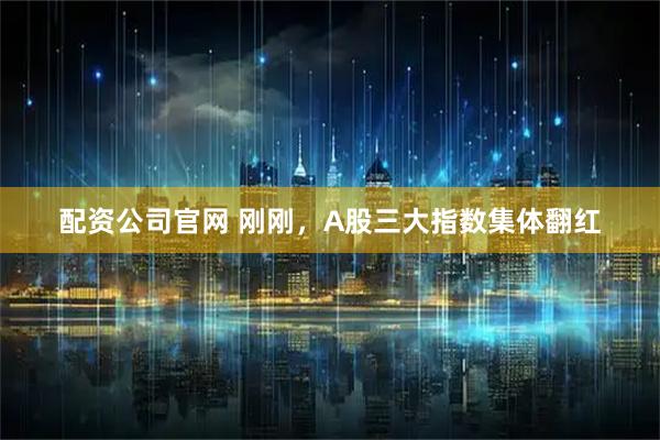 配资公司官网 刚刚，A股三大指数集体翻红
