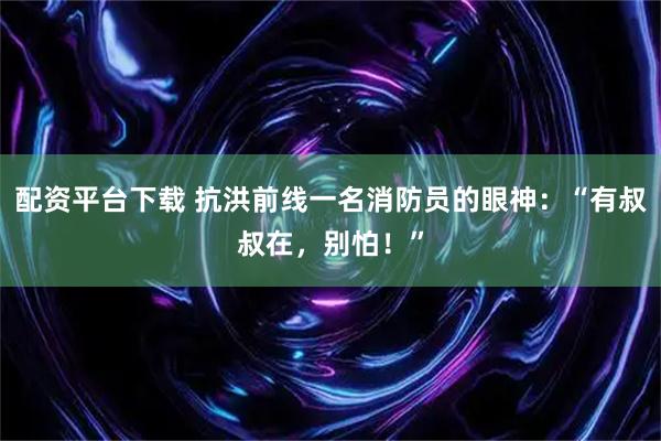 配资平台下载 抗洪前线一名消防员的眼神：“有叔叔在，别怕！”