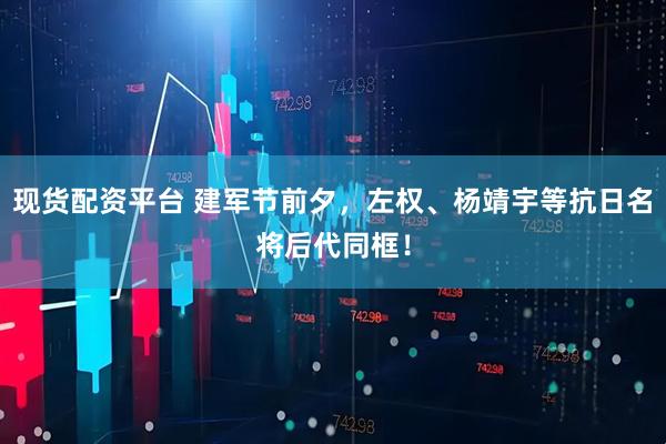 现货配资平台 建军节前夕，左权、杨靖宇等抗日名将后代同框！