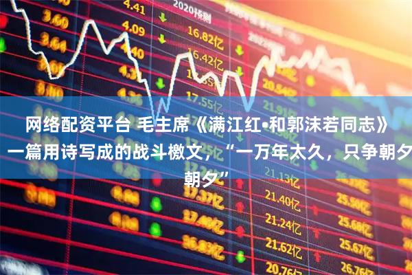网络配资平台 毛主席《满江红•和郭沫若同志》，一篇用诗写成的战斗檄文，“一万年太久，只争朝夕”