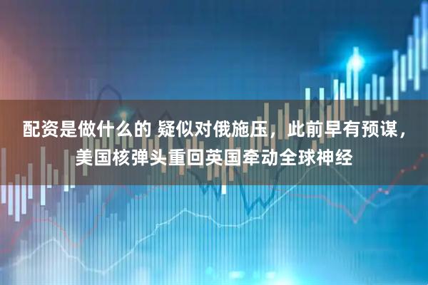 配资是做什么的 疑似对俄施压，此前早有预谋，美国核弹头重回英国牵动全球神经