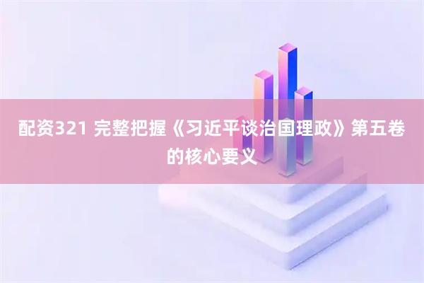 配资321 完整把握《习近平谈治国理政》第五卷的核心要义