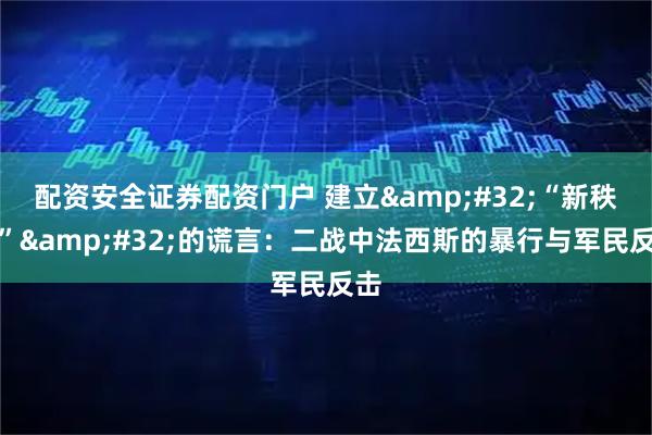 配资安全证券配资门户 建立&#32;“新秩序”&#32;的谎言：二战中法西斯的暴行与军民反击