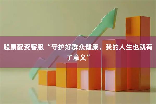 股票配资客服 “守护好群众健康，我的人生也就有了意义”