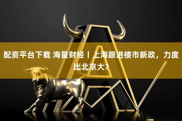 配资平台下载 海量财经丨上海跟进楼市新政，力度比北京大？