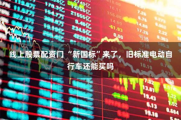 线上股票配资门 “新国标”来了，旧标准电动自行车还能买吗