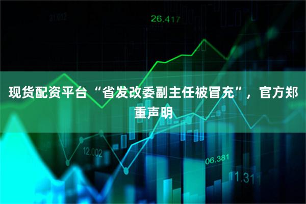现货配资平台 “省发改委副主任被冒充”，官方郑重声明