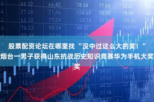 股票配资论坛在哪里找 “没中过这么大的奖！”烟台一男子获得山东抗战历史知识竞赛华为手机大奖