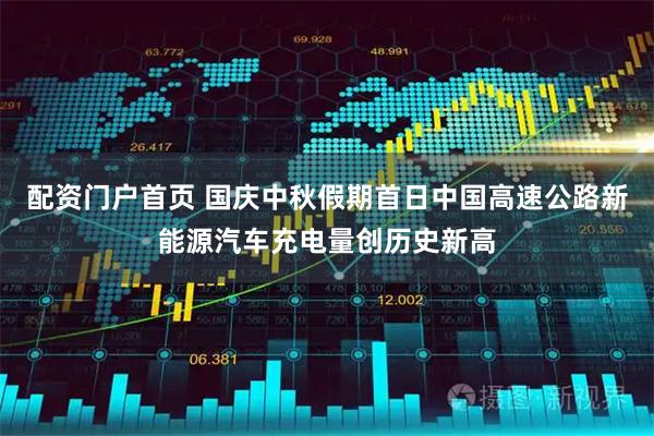 配资门户首页 国庆中秋假期首日中国高速公路新能源汽车充电量创历史新高