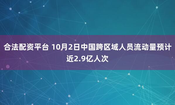 合法配资平台 10月2日中国跨区域人员流动量预计近2.9亿人次