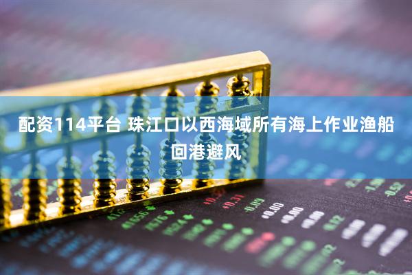 配资114平台 珠江口以西海域所有海上作业渔船回港避风