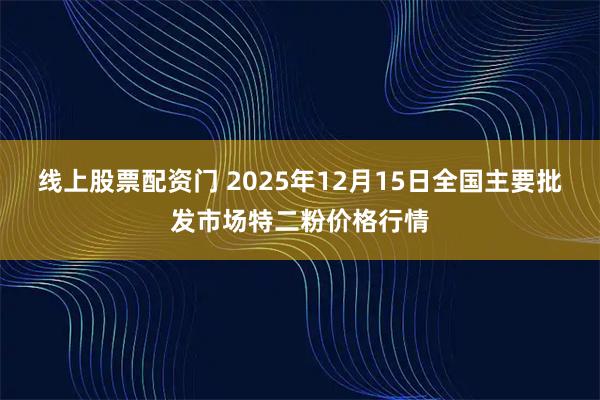 线上股票配资门 2025年12月15日全国主要批发市场特二粉价格行情