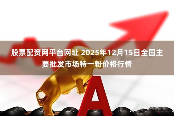 股票配资网平台网址 2025年12月15日全国主要批发市场特一粉价格行情