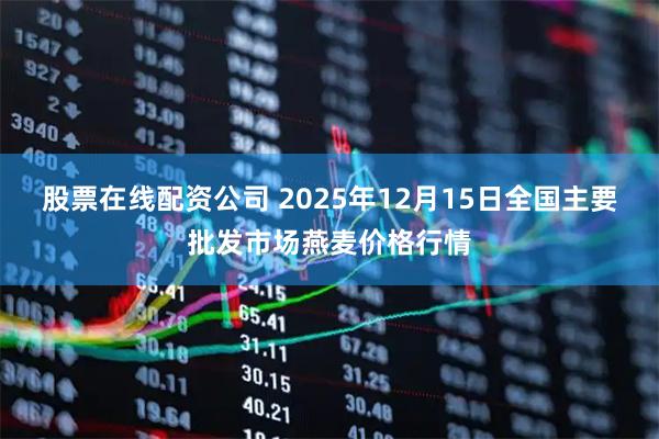 股票在线配资公司 2025年12月15日全国主要批发市场燕麦价格行情